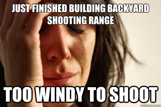 Just finished building backyard 
shooting range too windy to shoot  First World Problems