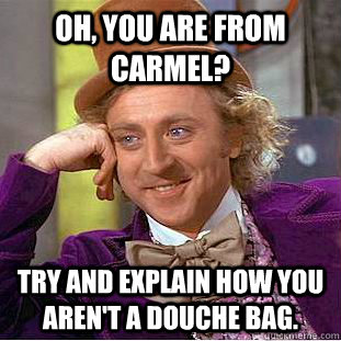 Oh, you are from Carmel? Try and explain how you aren't a douche bag.  - Oh, you are from Carmel? Try and explain how you aren't a douche bag.   Condescending Wonka