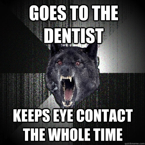 Goes to the dentist Keeps eye contact the whole time  Insanity Wolf