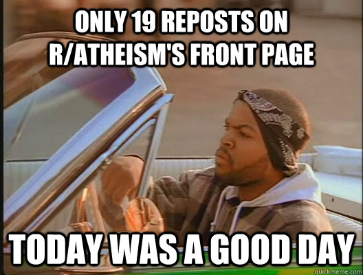 only 19 reposts on r/atheism's front page Today was a good day  today was a good day