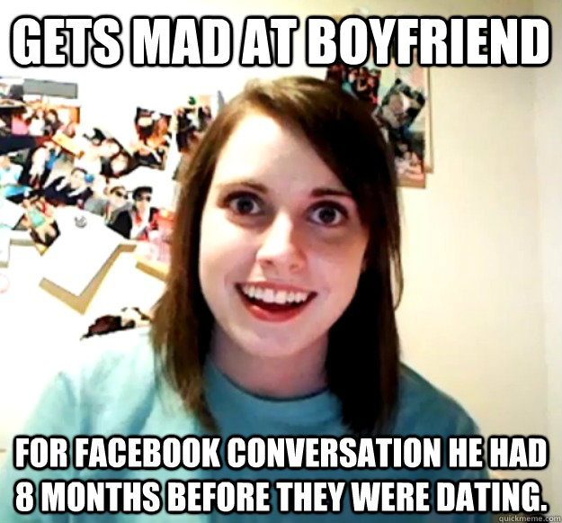 Gets mad at boyfriend For facebook conversation he had 8 months before they were dating.  Overly Attached Girlfriend