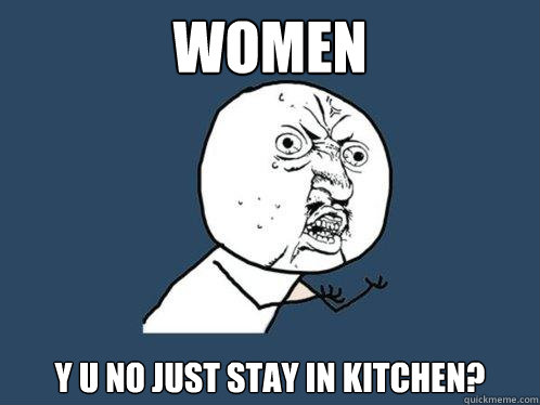 Women y u no just stay in kitchen?  Y U No
