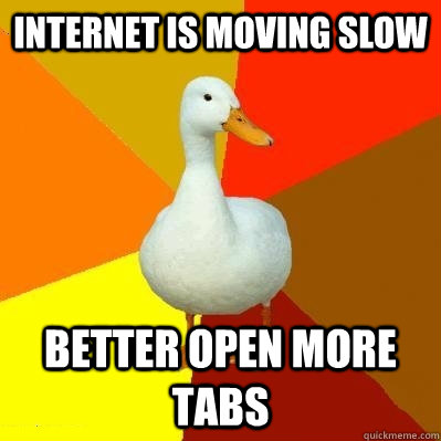 Internet is moving slow Better open more tabs  Tech Impaired Duck