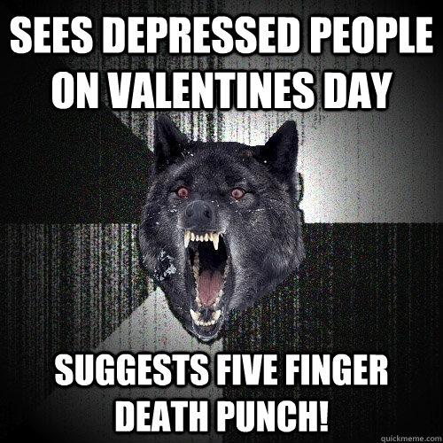 sees depressed people on valentines day Suggests Five FInger Death punch!  Insanity Wolf