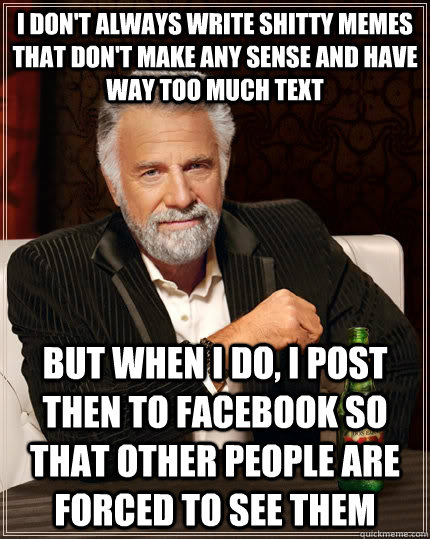 I don't always write shitty memes that don't make any sense and have way too much text but when I do, I post then to facebook so that other people are forced to see them  The Most Interesting Man In The World