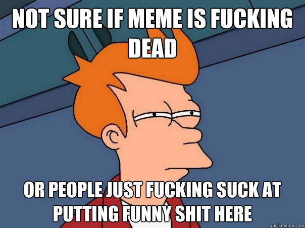 not sure if meme is fucking dead or people just fucking suck at putting funny shit here  Futurama Fry