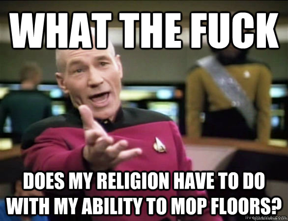 what the fuck does my religion have to do with my ability to mop floors?  Annoyed Picard HD