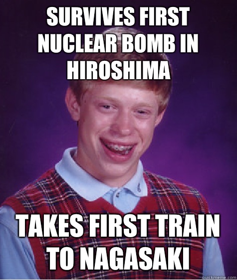 Survives first nuclear bomb in Hiroshima takes first train to Nagasaki  Bad Luck Brian