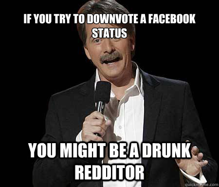 If you try to downvote a facebook status you might be a drunk redditor  Foxworthy Redditor