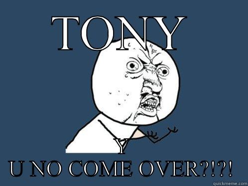 TONY Y U NO COME OVER?!?! Y U No