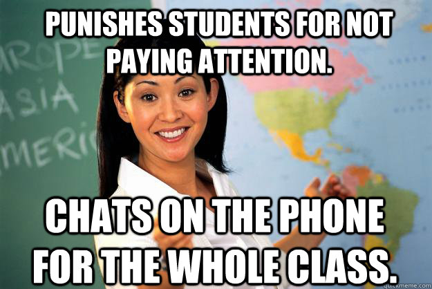 Punishes students for not paying attention. Chats on the phone for the whole class.   Unhelpful High School Teacher