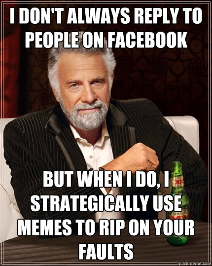 I don't always reply to people on facebook but when i do, i strategically use memes to rip on your faults  The Most Interesting Man In The World