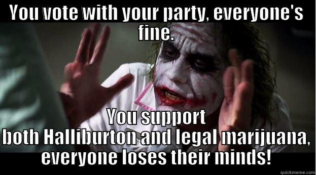 YOU VOTE WITH YOUR PARTY, EVERYONE'S FINE. YOU SUPPORT BOTH HALLIBURTON AND LEGAL MARIJUANA, EVERYONE LOSES THEIR MINDS! Joker Mind Loss