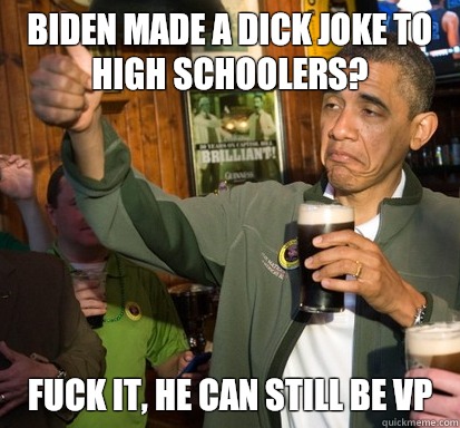 Biden made a dick joke to high schoolers?  Fuck it, he can still be VP  Upvote Obama