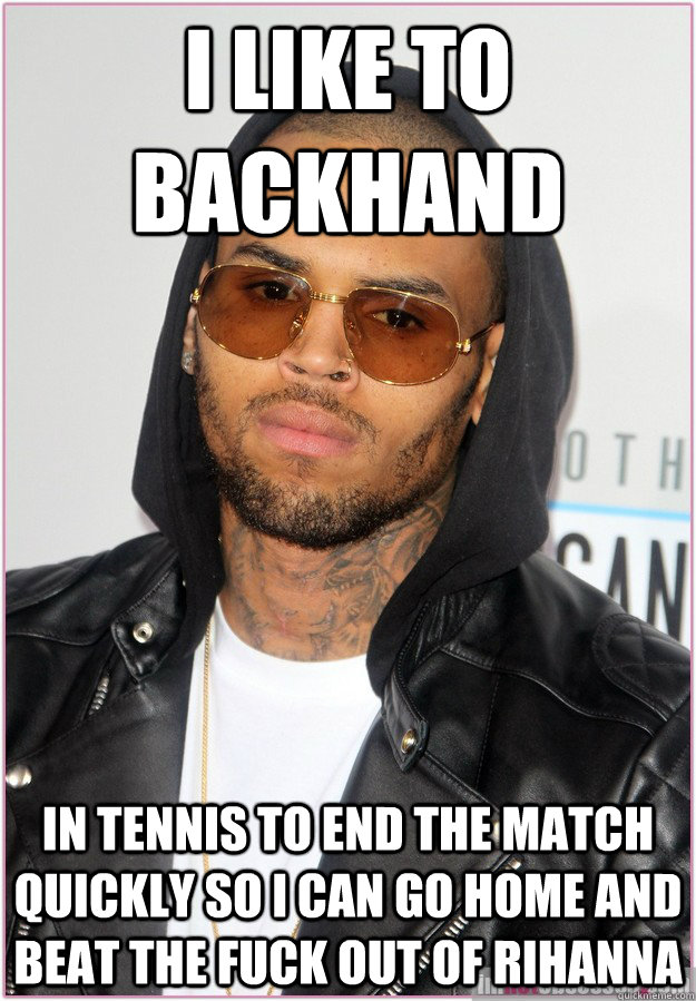 I like to backhand in tennis to end the match quickly so I can go home and beat the fuck out of Rihanna - I like to backhand in tennis to end the match quickly so I can go home and beat the fuck out of Rihanna  Not misunderstood Chris Brown