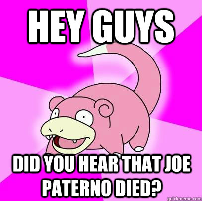 Hey guys Did you hear that Joe paterno died?  Slowpoke