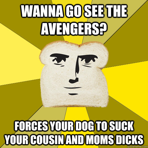 wanna go see the avengers? forces your dog to suck your cousin and moms dicks   Breadfriend