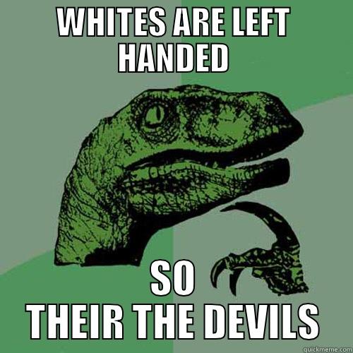 WHITES ARE LEFT HANDED SO THEIR THE DEVILS Philosoraptor