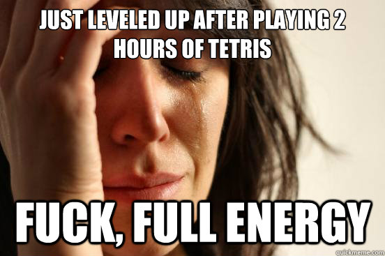 Just leveled up after playing 2 hours of tetris fuck, full energy  First World Problems