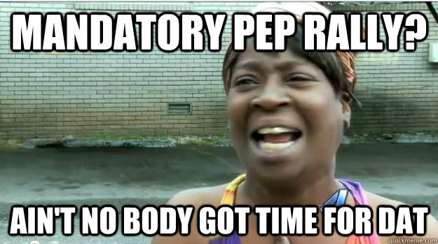 Mandatory Pep Rally? AIN'T NO BODY GOT TIME FOR DAT  AINT NO BODY GOT TIME FOR DAT