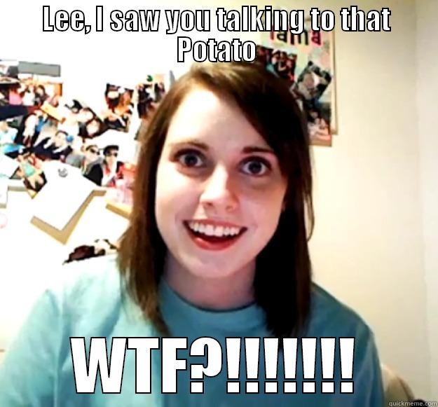 LEE, I SAW YOU TALKING TO THAT POTATO WTF?!!!!!!! Overly Attached Girlfriend