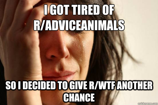I got tired of r/adviceanimals So I decided to give r/wtf another chance - I got tired of r/adviceanimals So I decided to give r/wtf another chance  First World Problems