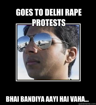 Goes to Delhi Rape Protests Bhai Bandiya aayi hai vaha... - Goes to Delhi Rape Protests Bhai Bandiya aayi hai vaha...  Rich Delhi Boy