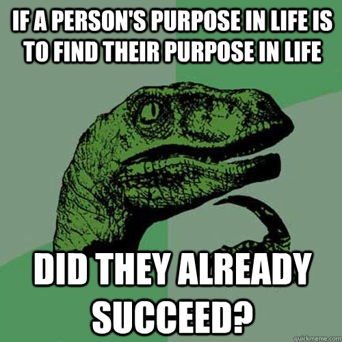 If a person's purpose in life is to find their purpose in life did they already succeed? - If a person's purpose in life is to find their purpose in life did they already succeed?  Philosoraptor