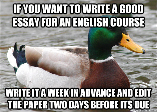 If you want to write a good essay for an English course Write it a week in advance and edit the paper two days before its due  Actual Advice Mallard