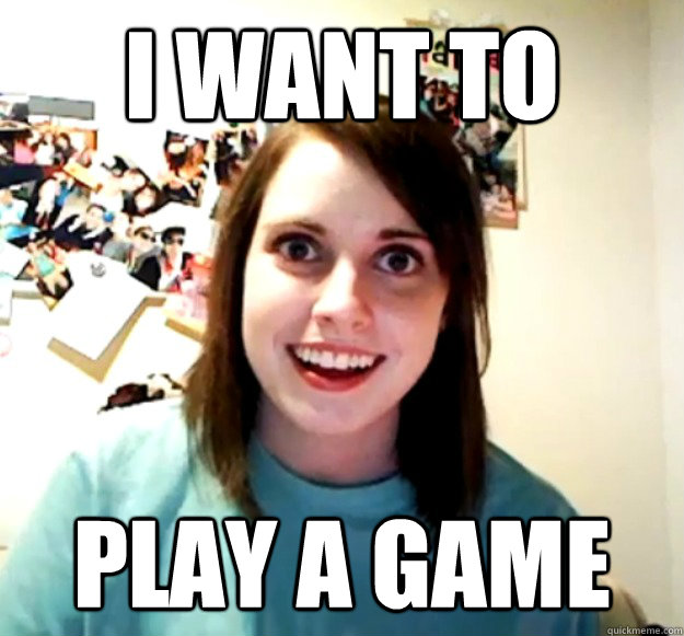 I want to Play a game  Overly Attached Girlfriend