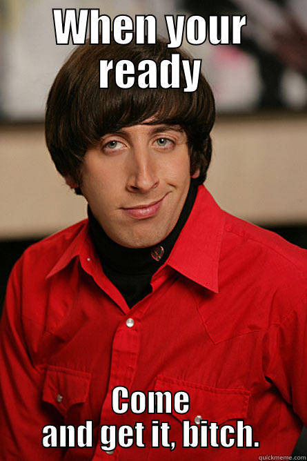 WHEN YOUR READY COME AND GET IT, BITCH. Pickup Line Scientist