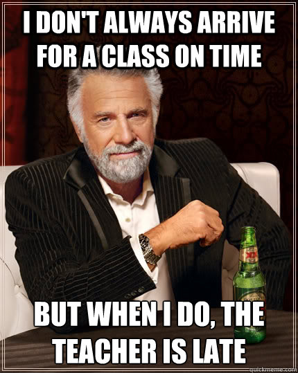 i don't always arrive for a class on time but when i do, the teacher is late  The Most Interesting Man In The World
