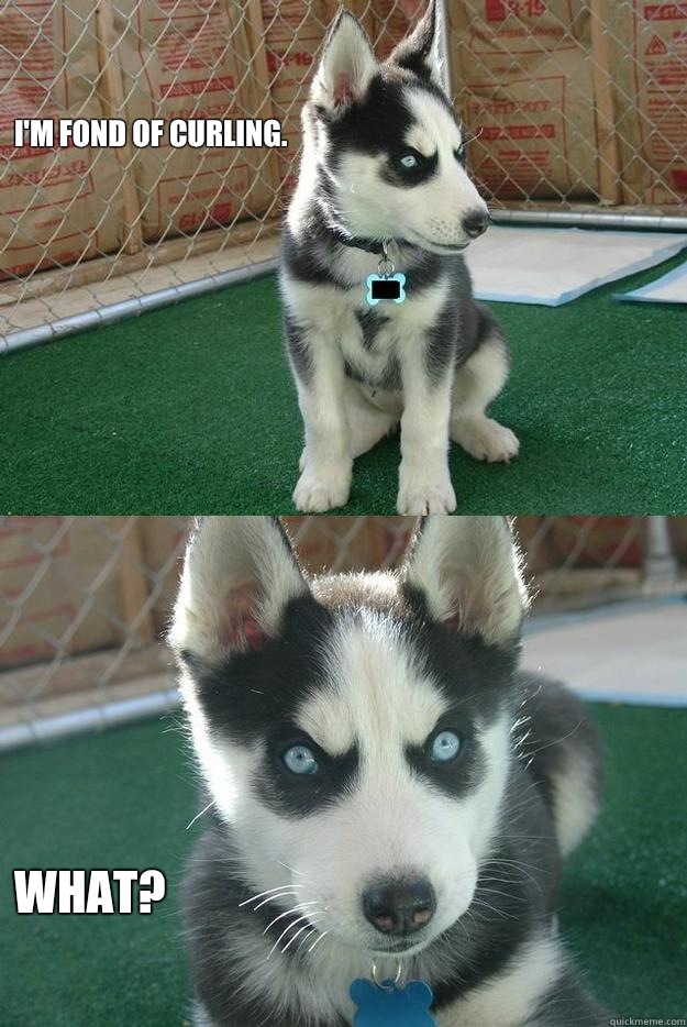 I'm fond of curling.  What?  Insanity puppy
