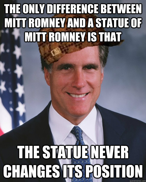 The only difference between Mitt Romney and a statue of Mitt Romney is that  the statue never changes its position   Scumbag Romney