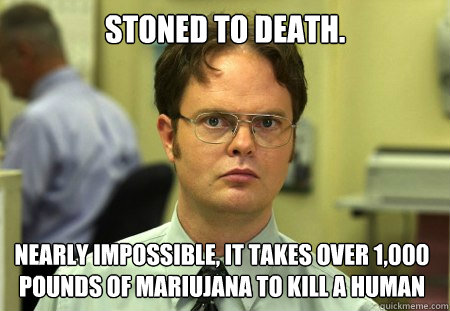 Stoned to death. Nearly impossible, It takes over 1,000 pounds of mariujana to kill a human  Dwight