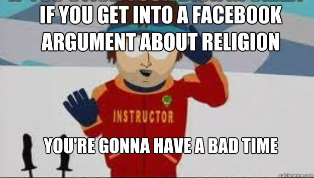 If you get into a facebook argument about religion  YOU'RE GoNNA HAVE A BAD TIME - If you get into a facebook argument about religion  YOU'RE GoNNA HAVE A BAD TIME  Gunna Have a Bad Time