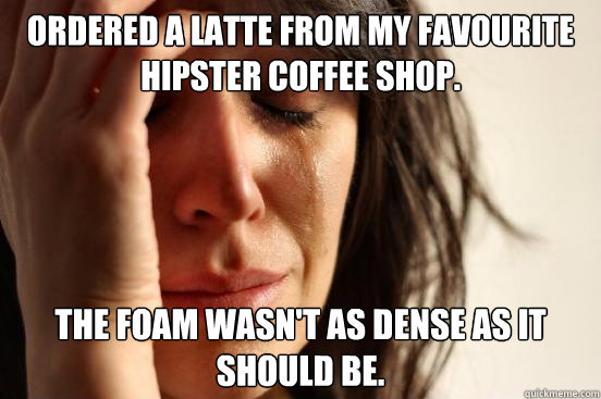 Ordered a latte from my favourite hipster coffee shop. The foam wasn't as dense as it should be.  First World Problems