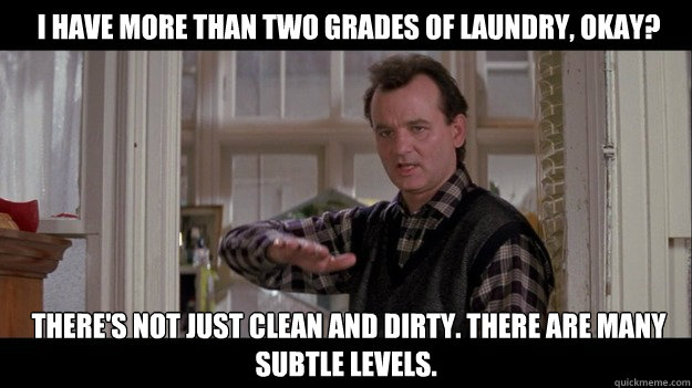  I have more than two grades of laundry, okay?  There's not just clean and dirty. There are many subtle levels. -  I have more than two grades of laundry, okay?  There's not just clean and dirty. There are many subtle levels.  Bill Murray