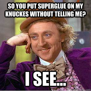 So you put superglue on my knuckes without telling me? I see...  Condescending Wonka
