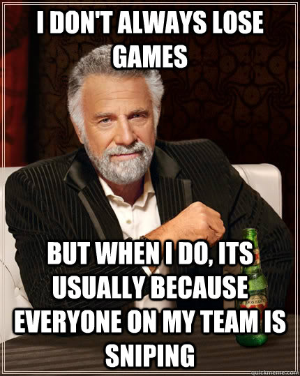 I don't always lose games but when I do, its usually because everyone on my team is sniping  The Most Interesting Man In The World