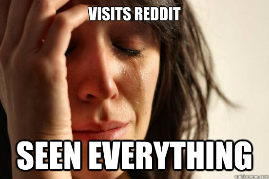Visits Reddit Seen Everything  First World Problems