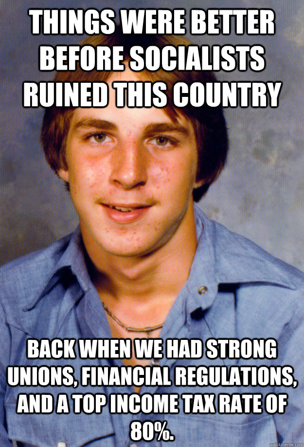 Things were better before socialists ruined this country Back when we had strong unions, financial regulations, and a top income tax rate of 80%. - Things were better before socialists ruined this country Back when we had strong unions, financial regulations, and a top income tax rate of 80%.  Old Economy Steven