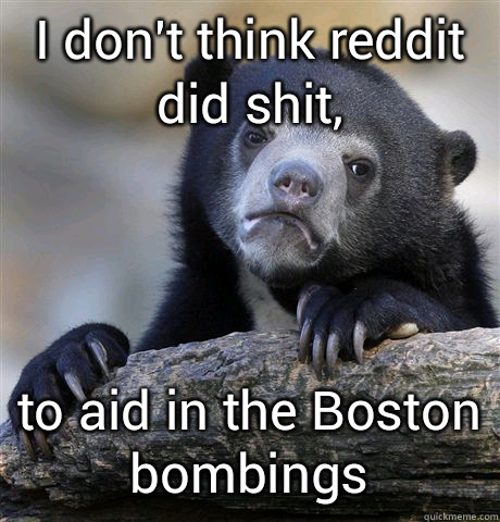 I don't think reddit did shit, to aid in the Boston bombings  Confession Bear