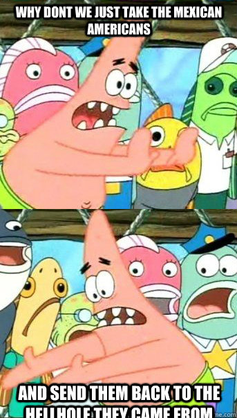 Why dont we just take the Mexican Americans And send them back to the hellhole they came from  Patrick star valentines day reversal