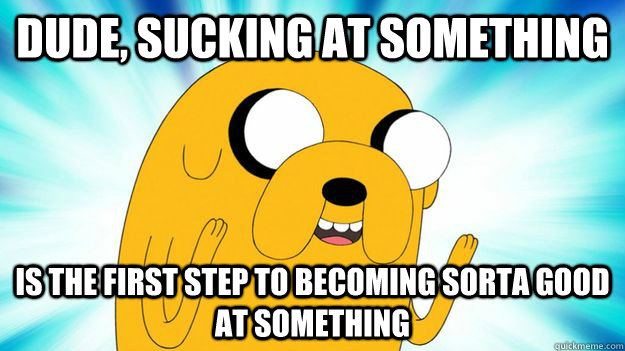 Dude, sucking at something is the first step to being kind of okay at something.