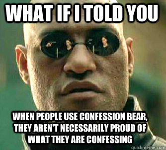 what if i told you when people use confession bear, they aren't necessarily proud of what they are confessing - what if i told you when people use confession bear, they aren't necessarily proud of what they are confessing  Matrix Morpheus