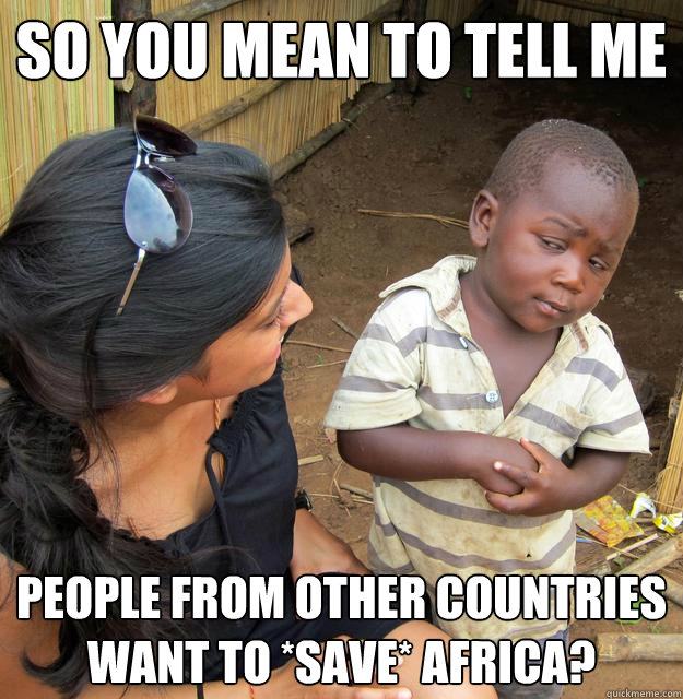So you mean to tell me people from other countries want to *save* Africa?  Skeptical Third World Baby