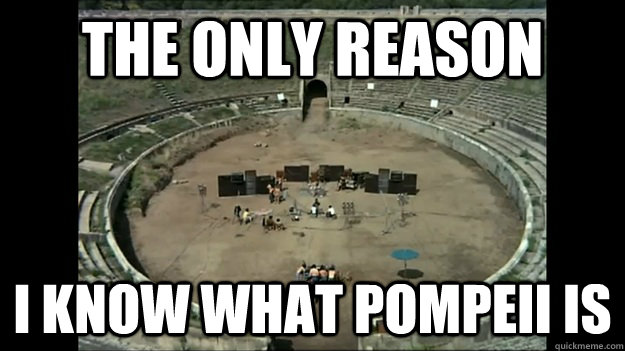 the only reason i know what pompeii is  