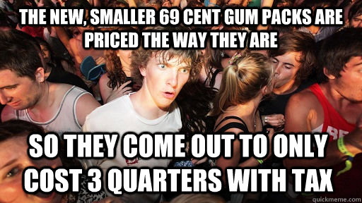 The new, smaller 69 cent gum packs are priced the way they are  So they come out to only cost 3 quarters with tax  Sudden Clarity Clarence