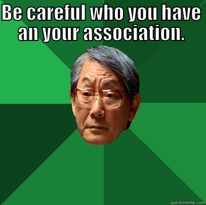 BE CAREFUL WHO YOU HAVE AN YOUR ASSOCIATION.  High Expectations Asian Father